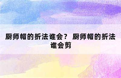 厨师帽的折法谁会？ 厨师帽的折法谁会剪